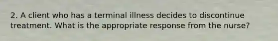 2. A client who has a terminal illness decides to discontinue treatment. What is the appropriate response from the nurse?