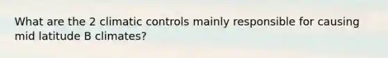 What are the 2 climatic controls mainly responsible for causing mid latitude B climates?