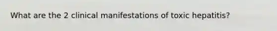 What are the 2 clinical manifestations of toxic hepatitis?