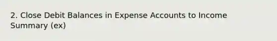 2. Close Debit Balances in Expense Accounts to Income Summary (ex)