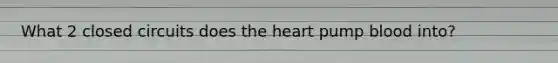 What 2 closed circuits does the heart pump blood into?