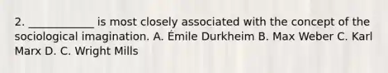 2. ____________ is most closely associated with the concept of the sociological imagination. A. Émile Durkheim B. Max Weber C. Karl Marx D. C. Wright Mills