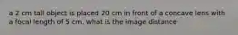 a 2 cm tall object is placed 20 cm in front of a concave lens with a focal length of 5 cm. what is the image distance