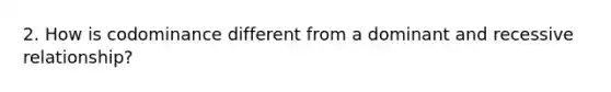 2. How is codominance different from a dominant and recessive relationship?