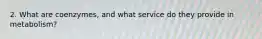 2. What are coenzymes, and what service do they provide in metabolism?