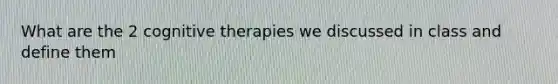 What are the 2 cognitive therapies we discussed in class and define them