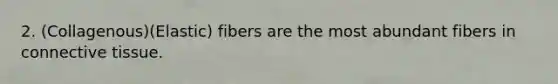 2. (Collagenous)(Elastic) fibers are the most abundant fibers in connective tissue.