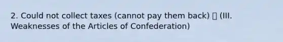 2. Could not collect taxes (cannot pay them back) ⭐️ (III. Weaknesses of the Articles of Confederation)