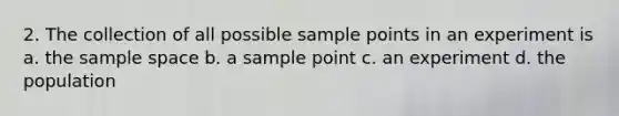 2. The collection of all possible sample points in an experiment is a. the sample space b. a sample point c. an experiment d. the population