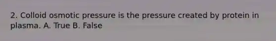 2. Colloid osmotic pressure is the pressure created by protein in plasma. A. True B. False