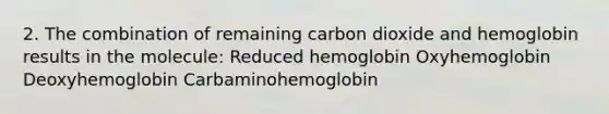 2. The combination of remaining carbon dioxide and hemoglobin results in the molecule: Reduced hemoglobin Oxyhemoglobin Deoxyhemoglobin Carbaminohemoglobin