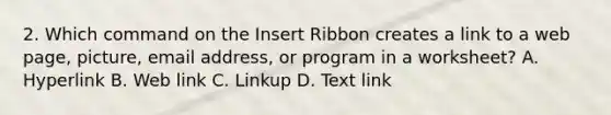 2. Which command on the Insert Ribbon creates a link to a web page, picture, email address, or program in a worksheet? A. Hyperlink B. Web link C. Linkup D. Text link