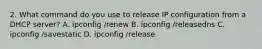 2. What command do you use to release IP configuration from a DHCP server? A. ipconfig /renew B. ipconfig /releasedns C. ipconfig /savestatic D. ipconfig /release