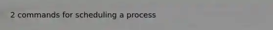 2 commands for scheduling a process