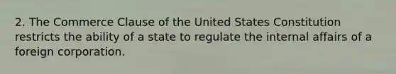 2. The Commerce Clause of the United States Constitution restricts the ability of a state to regulate the internal affairs of a foreign corporation.