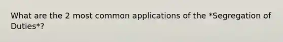 What are the 2 most common applications of the *Segregation of Duties*?