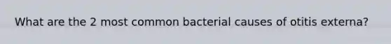 What are the 2 most common bacterial causes of otitis externa?