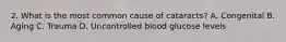 2. What is the most common cause of cataracts? A. Congenital B. Aging C. Trauma D. Uncontrolled blood glucose levels