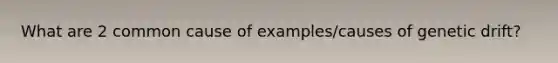 What are 2 common cause of examples/causes of genetic drift?