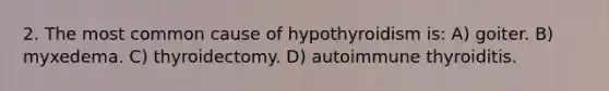 2. The most common cause of hypothyroidism is: A) goiter. B) myxedema. C) thyroidectomy. D) autoimmune thyroiditis.