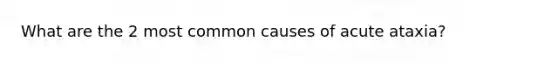 What are the 2 most common causes of acute ataxia?