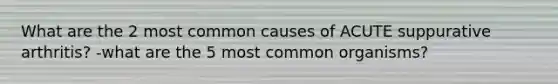 What are the 2 most common causes of ACUTE suppurative arthritis? -what are the 5 most common organisms?