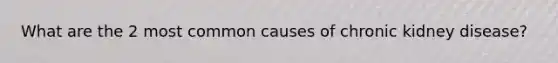 What are the 2 most common causes of chronic kidney disease?
