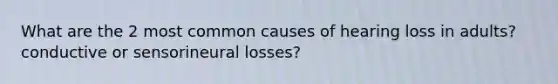 What are the 2 most common causes of hearing loss in adults? conductive or sensorineural losses?