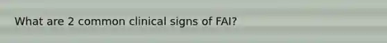 What are 2 common clinical signs of FAI?