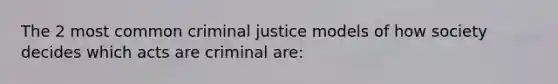 The 2 most common criminal justice models of how society decides which acts are criminal are: