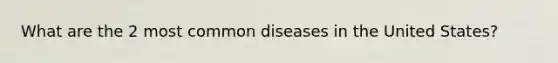 What are the 2 most common diseases in the United States?