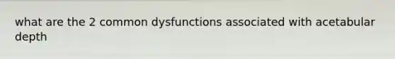 what are the 2 common dysfunctions associated with acetabular depth