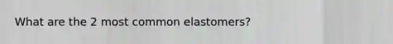 What are the 2 most common elastomers?