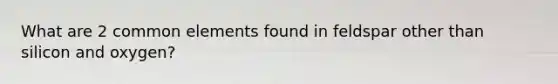 What are 2 common elements found in feldspar other than silicon and oxygen?