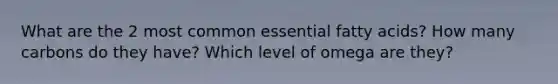 What are the 2 most common essential fatty acids? How many carbons do they have? Which level of omega are they?