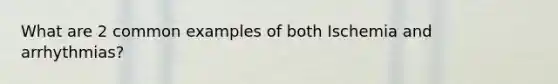 What are 2 common examples of both Ischemia and arrhythmias?