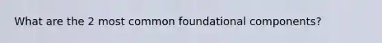 What are the 2 most common foundational components?