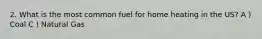 2. What is the most common fuel for home heating in the US? A ) Coal C ) Natural Gas