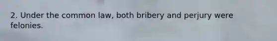 2. Under the common law, both bribery and perjury were felonies.