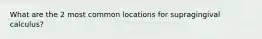 What are the 2 most common locations for supragingival calculus?