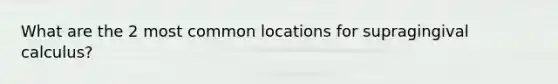 What are the 2 most common locations for supragingival calculus?