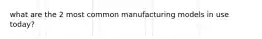 what are the 2 most common manufacturing models in use today?