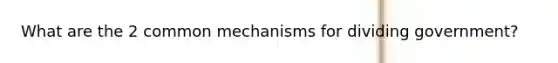 What are the 2 common mechanisms for dividing government?