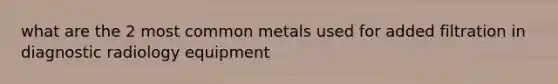 what are the 2 most common metals used for added filtration in diagnostic radiology equipment