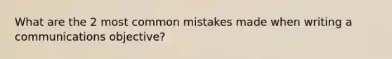 What are the 2 most common mistakes made when writing a communications objective?