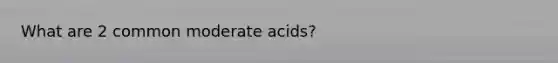 What are 2 common moderate acids?