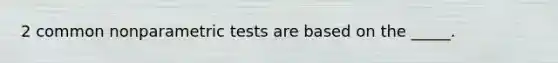 2 common nonparametric tests are based on the _____.