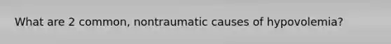 What are 2 common, nontraumatic causes of hypovolemia?