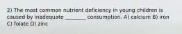 2) The most common nutrient deficiency in young children is caused by inadequate ________ consumption. A) calcium B) iron C) folate D) zinc