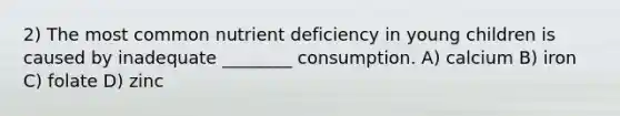 2) The most common nutrient deficiency in young children is caused by inadequate ________ consumption. A) calcium B) iron C) folate D) zinc